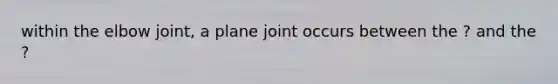 within the elbow joint, a plane joint occurs between the ? and the ?