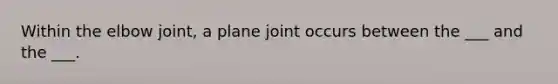 Within the elbow joint, a plane joint occurs between the ___ and the ___.