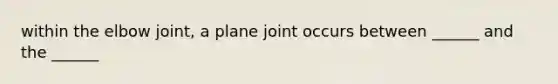 within the elbow joint, a plane joint occurs between ______ and the ______