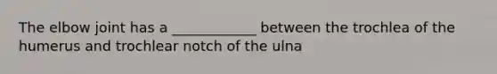 The elbow joint has a ____________ between the trochlea of the humerus and trochlear notch of the ulna