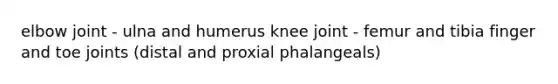 elbow joint - ulna and humerus knee joint - femur and tibia finger and toe joints (distal and proxial phalangeals)