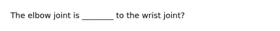 The elbow joint is ________ to the wrist joint?