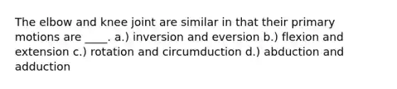 The elbow and knee joint are similar in that their primary motions are ____. a.) inversion and eversion b.) flexion and extension c.) rotation and circumduction d.) abduction and adduction