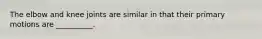 The elbow and knee joints are similar in that their primary motions are __________.