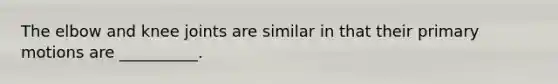 The elbow and knee joints are similar in that their primary motions are __________.