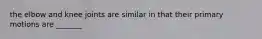 the elbow and knee joints are similar in that their primary motions are _______