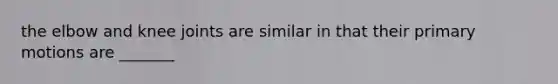 the elbow and knee joints are similar in that their primary motions are _______