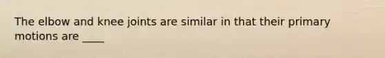 The elbow and knee joints are similar in that their primary motions are ____