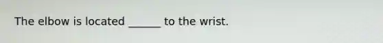 The elbow is located ______ to the wrist.