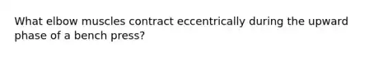 What elbow muscles contract eccentrically during the upward phase of a bench press?