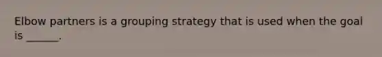 Elbow partners is a grouping strategy that is used when the goal is ______.