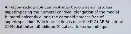 An elbow radiograph demonstrates the olecranon process superimposing the humeral condyle, elongation of the medial humeral epicondyle, and the coronoid process free of superimposition. Which projection is described? A) AP B) Lateral C) Medial (internal) oblique D) Lateral (external) oblique