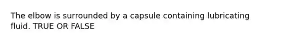 The elbow is surrounded by a capsule containing lubricating fluid. TRUE OR FALSE