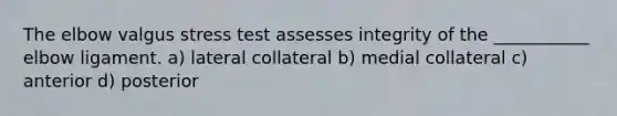 The elbow valgus stress test assesses integrity of the ___________ elbow ligament. a) lateral collateral b) medial collateral c) anterior d) posterior