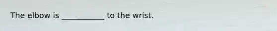 The elbow is ___________ to the wrist.