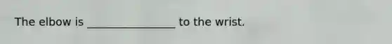 The elbow is ________________ to the wrist.