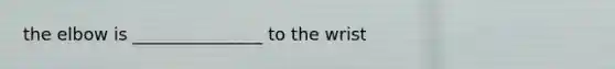 the elbow is _______________ to the wrist