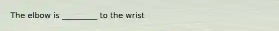 The elbow is _________ to the wrist