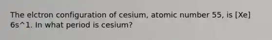 The elctron configuration of cesium, atomic number 55, is [Xe] 6s^1. In what period is cesium?