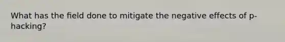 What has the ﬁeld done to mitigate the negative effects of p-hacking?