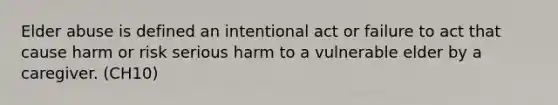 Elder abuse is defined an intentional act or failure to act that cause harm or risk serious harm to a vulnerable elder by a caregiver. (CH10)