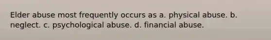 Elder abuse most frequently occurs as a. physical abuse. b. neglect. c. psychological abuse. d. financial abuse.