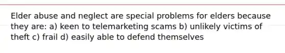 Elder abuse and neglect are special problems for elders because they are: a) keen to telemarketing scams b) unlikely victims of theft c) frail d) easily able to defend themselves