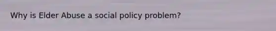 Why is Elder Abuse a social policy problem?