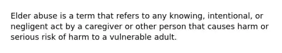 Elder abuse is a term that refers to any knowing, intentional, or negligent act by a caregiver or other person that causes harm or serious risk of harm to a vulnerable adult.