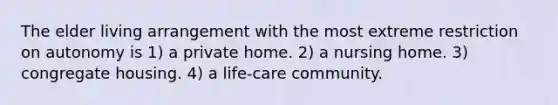 The elder living arrangement with the most extreme restriction on autonomy is 1) a private home. 2) a nursing home. 3) congregate housing. 4) a life-care community.