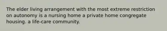 The elder living arrangement with the most extreme restriction on autonomy is a nursing home a private home congregate housing. a life-care community.