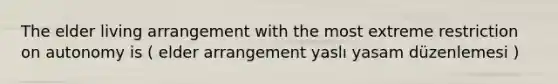 The elder living arrangement with the most extreme restriction on autonomy is ( elder arrangement yaslı yasam düzenlemesi )