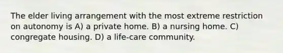 The elder living arrangement with the most extreme restriction on autonomy is A) a private home. B) a nursing home. C) congregate housing. D) a life-care community.