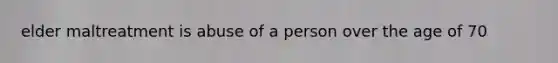 elder maltreatment is abuse of a person over the age of 70