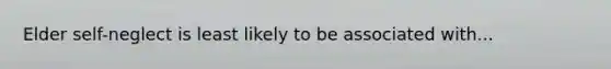 Elder self-neglect is least likely to be associated with...
