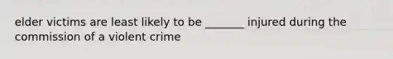 elder victims are least likely to be _______ injured during the commission of a violent crime