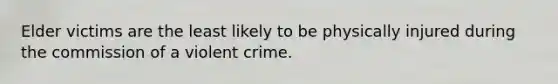 Elder victims are the least likely to be physically injured during the commission of a violent crime.