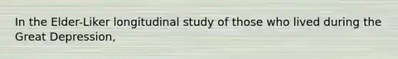 In the Elder-Liker longitudinal study of those who lived during the Great Depression,