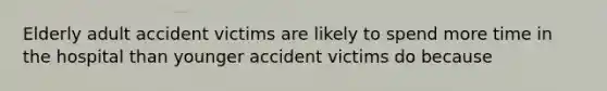 Elderly adult accident victims are likely to spend more time in the hospital than younger accident victims do because