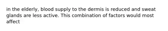 in the elderly, blood supply to the dermis is reduced and sweat glands are less active. This combination of factors would most affect