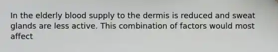 In the elderly blood supply to the dermis is reduced and sweat glands are less active. This combination of factors would most affect