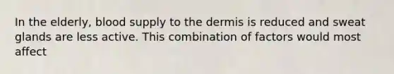 In the elderly, blood supply to the dermis is reduced and sweat glands are less active. This combination of factors would most affect