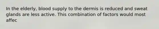 In the elderly, blood supply to the dermis is reduced and sweat glands are less active. This combination of factors would most affec