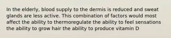 In the elderly, blood supply to the dermis is reduced and sweat glands are less active. This combination of factors would most affect the ability to thermoregulate the ability to feel sensations the ability to grow hair the ability to produce vitamin D