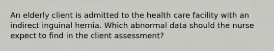 An elderly client is admitted to the health care facility with an indirect inguinal hernia. Which abnormal data should the nurse expect to find in the client assessment?