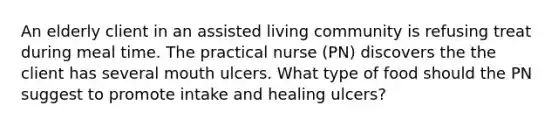 An elderly client in an assisted living community is refusing treat during meal time. The practical nurse (PN) discovers the the client has several mouth ulcers. What type of food should the PN suggest to promote intake and healing ulcers?