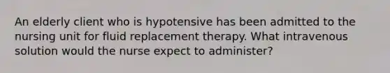 An elderly client who is hypotensive has been admitted to the nursing unit for fluid replacement therapy. What intravenous solution would the nurse expect to administer?