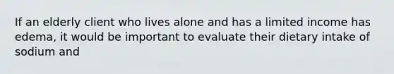 If an elderly client who lives alone and has a limited income has edema, it would be important to evaluate their dietary intake of sodium and