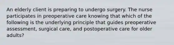 An elderly client is preparing to undergo surgery. The nurse participates in preoperative care knowing that which of the following is the underlying principle that guides preoperative assessment, surgical care, and postoperative care for older adults?