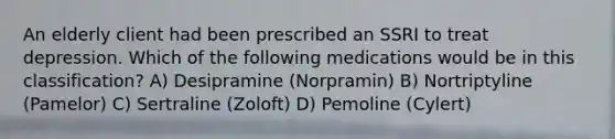 An elderly client had been prescribed an SSRI to treat depression. Which of the following medications would be in this classification? A) Desipramine (Norpramin) B) Nortriptyline (Pamelor) C) Sertraline (Zoloft) D) Pemoline (Cylert)